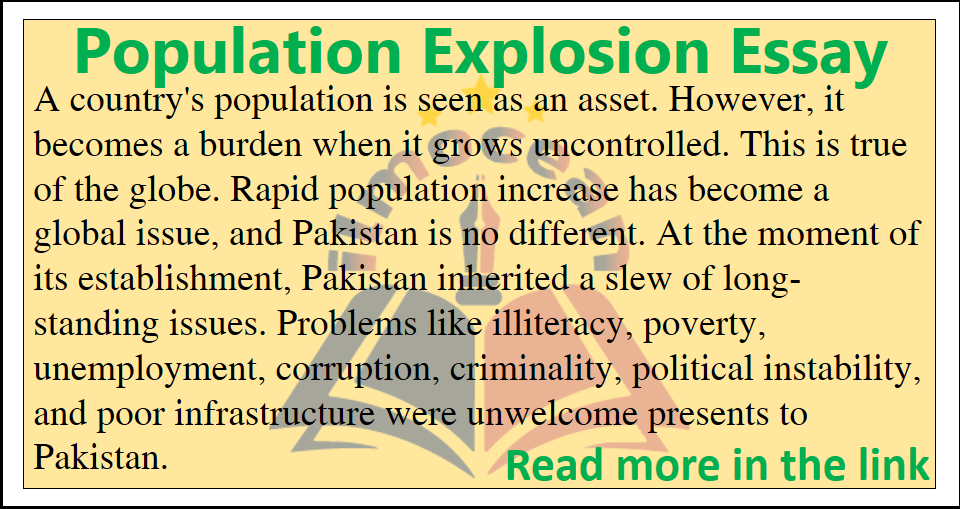 Population Explosion Essay for students of 2nd year with PDF book. This is outstanding essay for outstanding students. 1000 Words Population Explosion Essay. Population Explosion Essay is very much important from Examination Point of View. Download this Essay in PDF form at the bottom of Page. You can also write this essay when you are asked to write about your favorite personality, favorite hero etc.